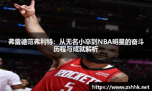 弗雷德范弗利特：从无名小卒到NBA明星的奋斗历程与成就解析