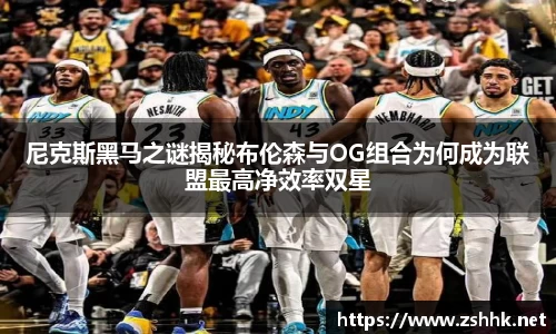 尼克斯黑马之谜揭秘布伦森与OG组合为何成为联盟最高净效率双星