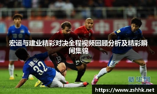 宏运与建业精彩对决全程视频回顾分析及精彩瞬间集锦