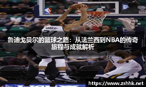 鲁迪戈贝尔的篮球之路：从法兰西到NBA的传奇旅程与成就解析